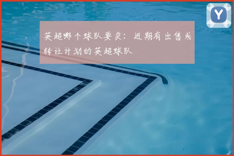 英超哪个球队要卖:近期有出售或转让计划的英超球队