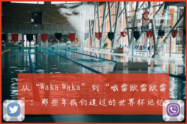 从“Waka Waka”到“哦雷欧雷欧雷”:那些年我们追过的世界杯记忆