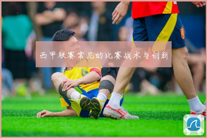 西甲联赛常见的比赛战术与创新