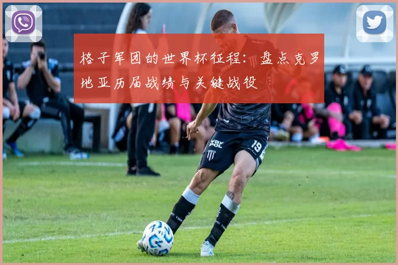 格子军团的世界杯征程:盘点克罗地亚历届战绩与关键战役