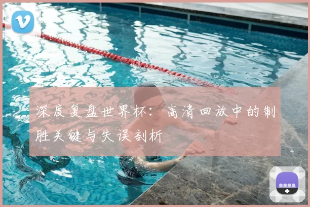 深度复盘世界杯：高清回放中的制胜关键与失误剖析