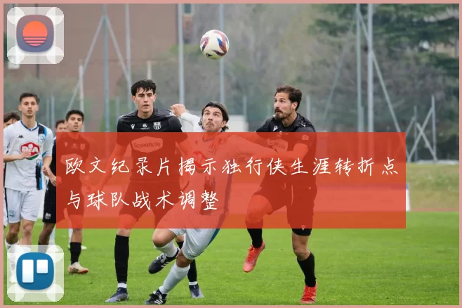 欧文纪录片揭示独行侠生涯转折点与球队战术调整