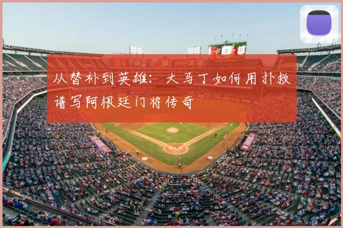 从替补到英雄:大马丁如何用扑救谱写阿根廷门将传奇