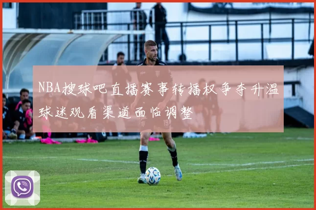 NBA搜球吧直播赛事转播权争夺升温球迷观看渠道面临调整