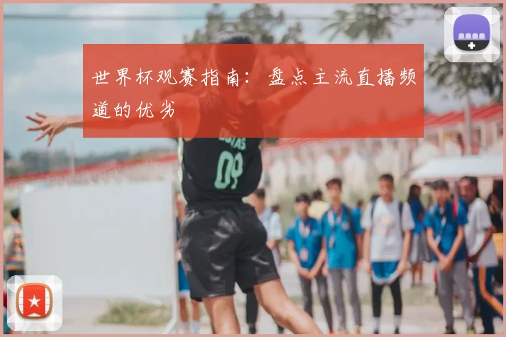 世界杯观赛指南：盘点主流直播频道的优劣