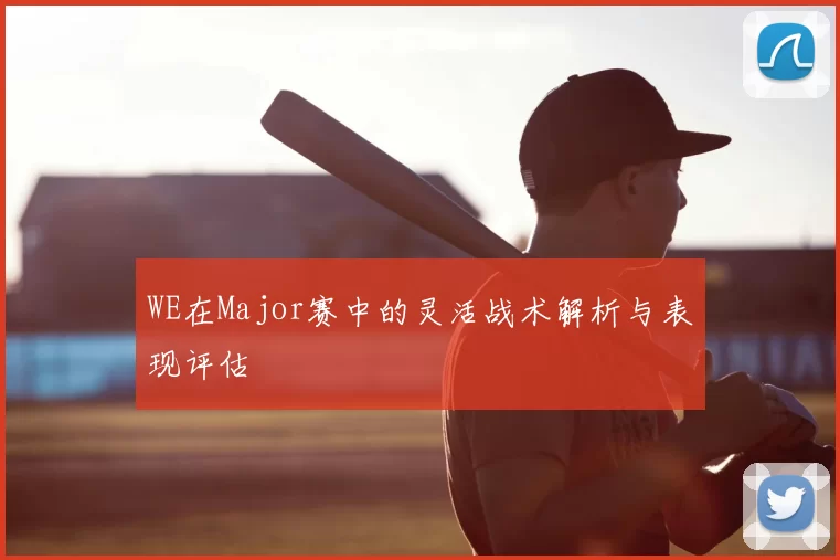 WE在Major赛中的灵活战术解析与表现评估
