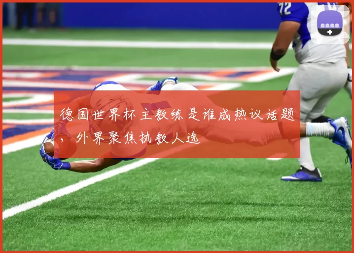 德国世界杯主教练是谁成热议话题，外界聚焦执教人选