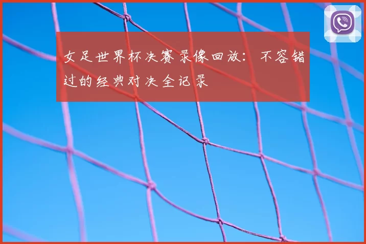 女足世界杯决赛录像回放:不容错过的经典对决全记录