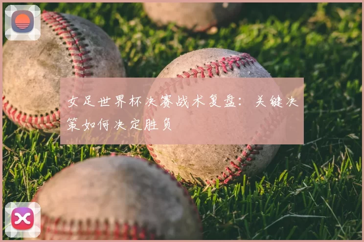 女足世界杯决赛战术复盘:关键决策如何决定胜负