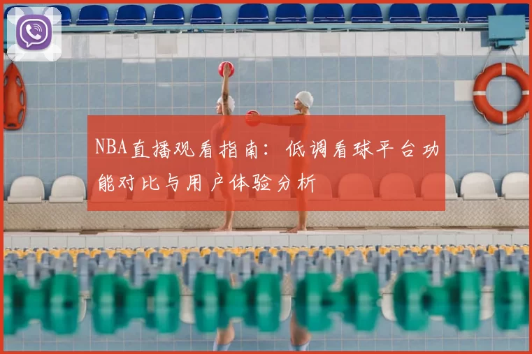 NBA直播观看指南：低调看球平台功能对比与用户体验分析