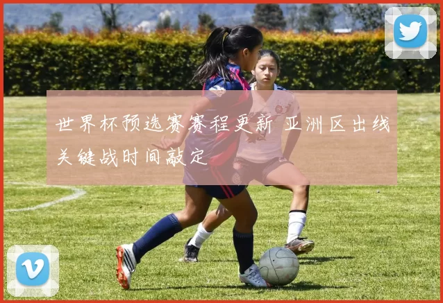 世界杯预选赛赛程更新 亚洲区出线关键战时间敲定