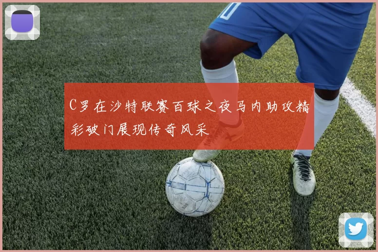 C罗在沙特联赛百球之夜马内助攻精彩破门展现传奇风采