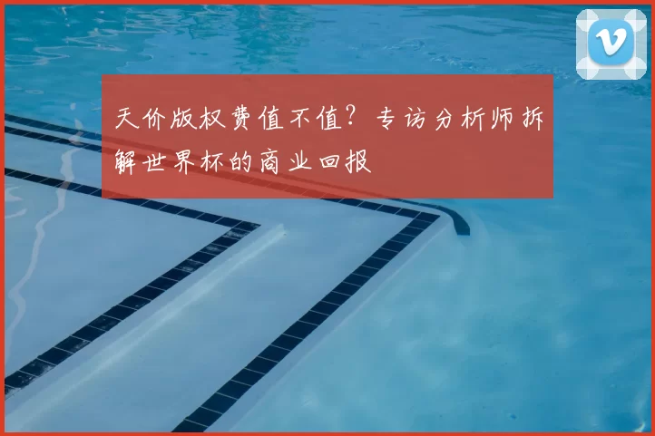 天价版权费值不值？专访分析师拆解世界杯的商业回报