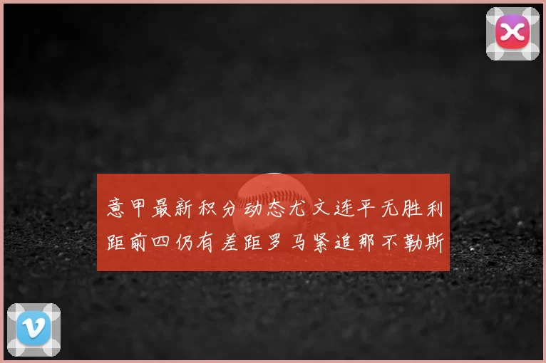 意甲最新积分动态尤文连平无胜利距前四仍有差距罗马紧追那不勒斯争夺欧冠资格