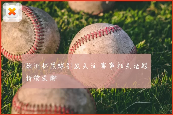 欧洲杯黑球引发关注 赛事相关话题持续发酵