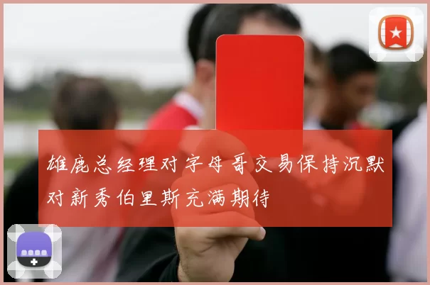 雄鹿总经理对字母哥交易保持沉默对新秀伯里斯充满期待