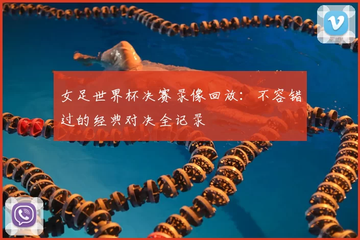 女足世界杯决赛录像回放：不容错过的经典对决全记录