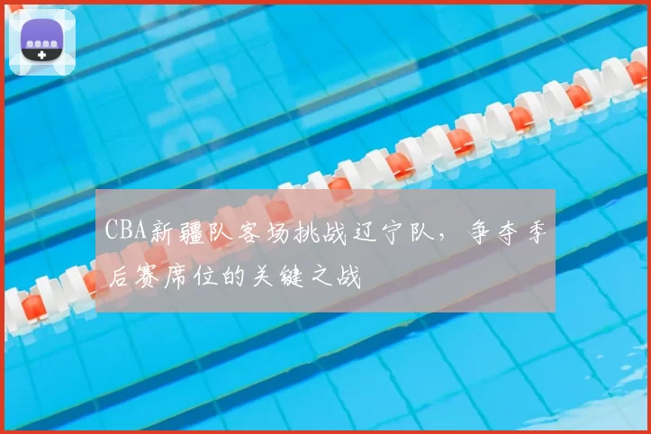 CBA新疆队客场挑战辽宁队,争夺季后赛席位的关键之战
