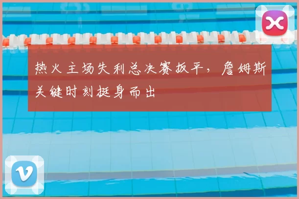 热火主场失利总决赛扳平,詹姆斯关键时刻挺身而出
