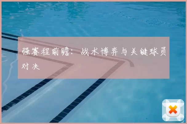 强赛程前瞻:战术博弈与关键球员对决