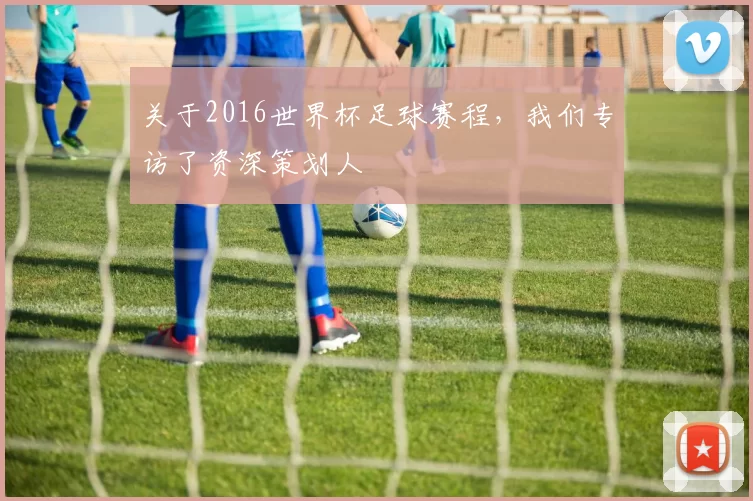 关于2016世界杯足球赛程,我们专访了资深策划人