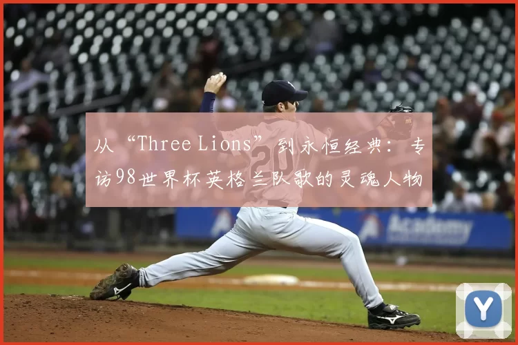 从“Three Lions”到永恒经典:专访98世界杯英格兰队歌的灵魂人物