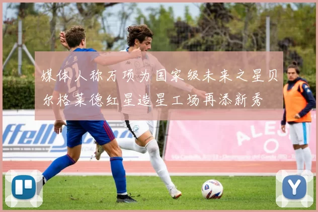 媒体人称万项为国家级未来之星贝尔格莱德红星造星工场再添新秀