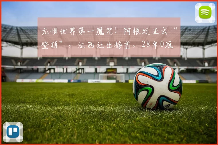 无惧世界第一魔咒!阿根廷正式“登顶”,法西让出榜首,28年0冠