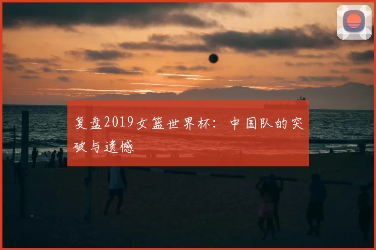 复盘2019女篮世界杯:中国队的突破与遗憾