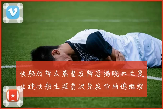 快船对阵灰熊首发阵容揭晓加兰复出迎快船生涯首次先发伦纳德继续出战