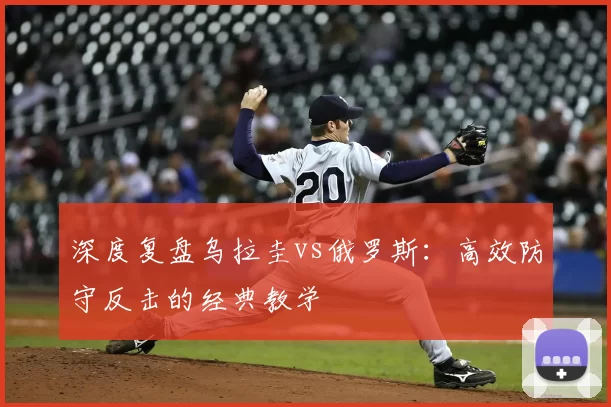 深度复盘乌拉圭vs俄罗斯：高效防守反击的经典教学