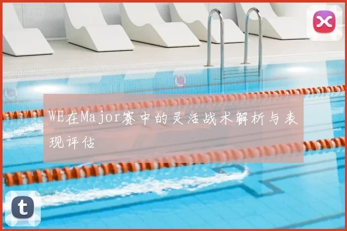 WE在Major赛中的灵活战术解析与表现评估