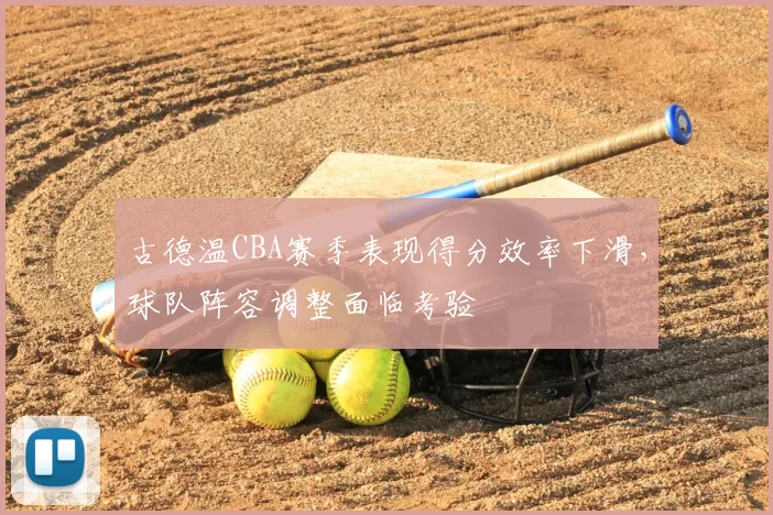 古德温CBA赛季表现得分效率下滑，球队阵容调整面临考验
