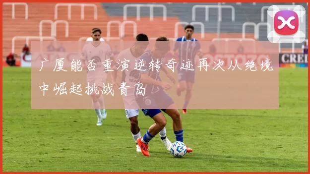 广厦能否重演逆转奇迹再次从绝境中崛起挑战青岛