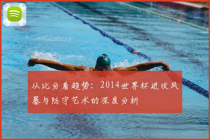 从比分看趋势:2014世界杯进攻风暴与防守艺术的深度分析