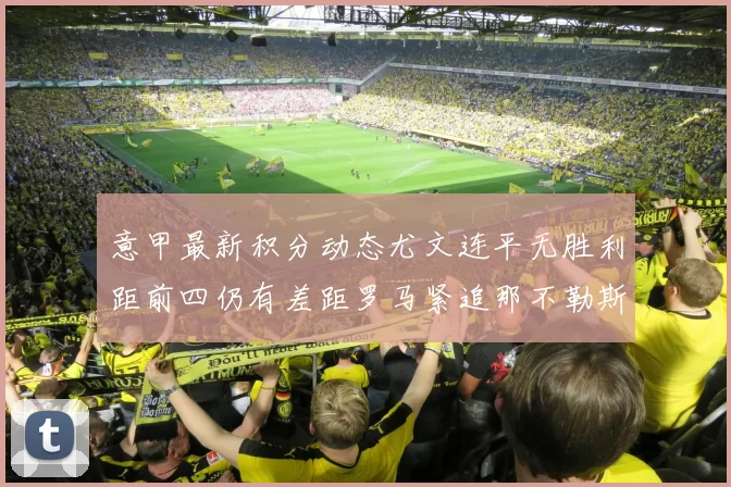 意甲最新积分动态尤文连平无胜利距前四仍有差距罗马紧追那不勒斯争夺欧冠资格