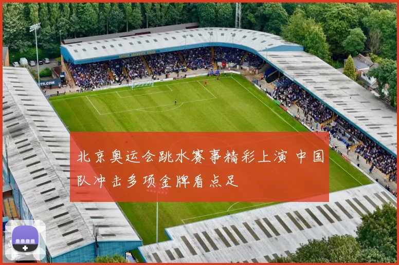 北京奥运会跳水赛事精彩上演 中国队冲击多项金牌看点足