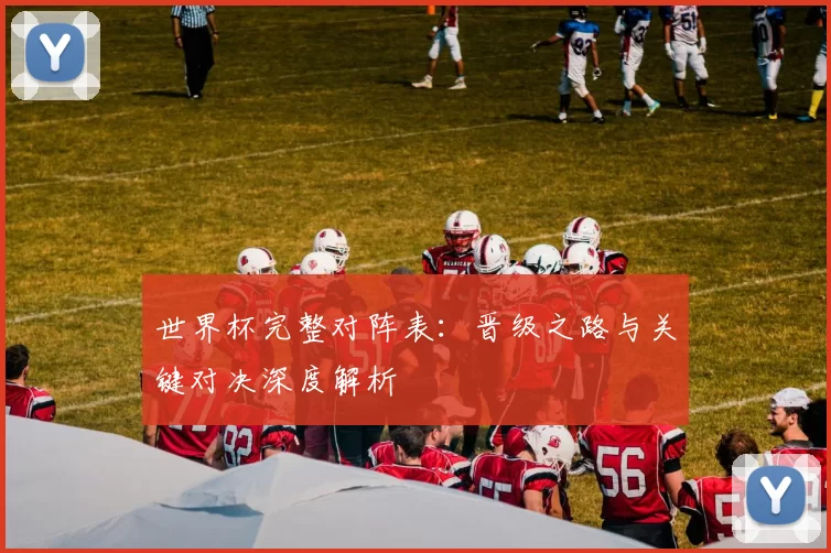 世界杯完整对阵表:晋级之路与关键对决深度解析