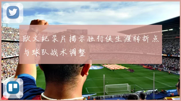 欧文纪录片揭示独行侠生涯转折点与球队战术调整