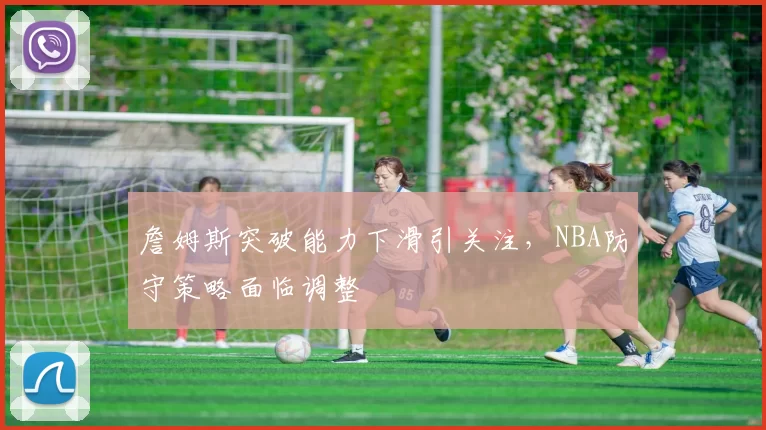 詹姆斯突破能力下滑引关注,NBA防守策略面临调整