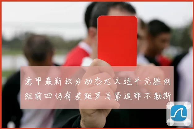 意甲最新积分动态尤文连平无胜利距前四仍有差距罗马紧追那不勒斯争夺欧冠资格
