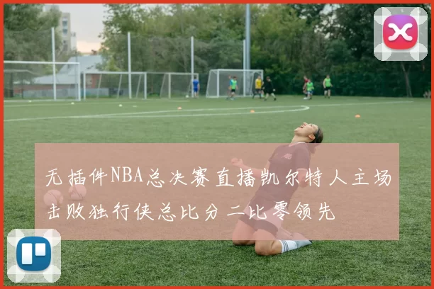 无插件NBA总决赛直播凯尔特人主场击败独行侠总比分二比零领先
