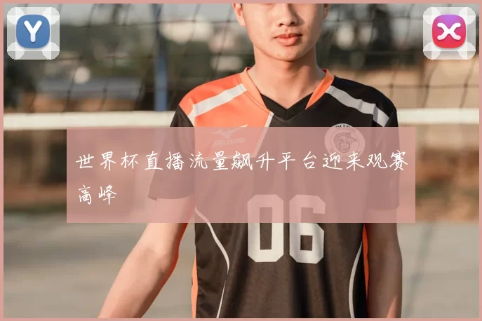 世界杯直播流量飙升平台迎来观赛高峰