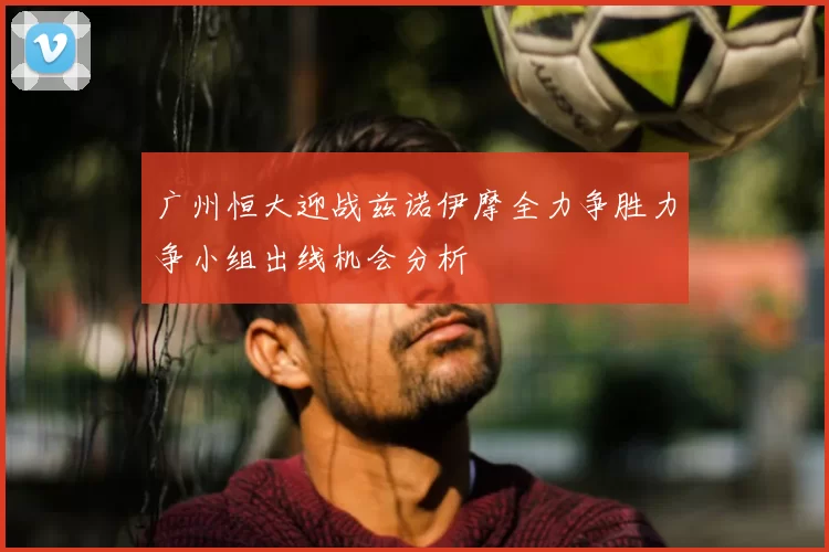 广州恒大迎战兹诺伊摩全力争胜力争小组出线机会分析