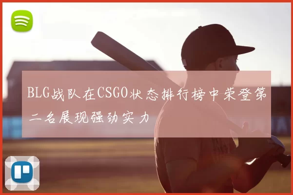 BLG战队在CSGO状态排行榜中荣登第二名展现强劲实力