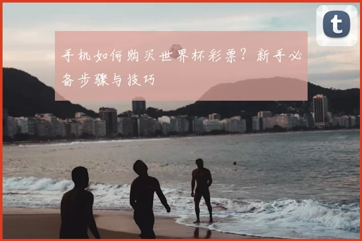 手机如何购买世界杯彩票?新手必备步骤与技巧