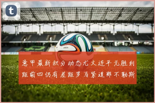 意甲最新积分动态尤文连平无胜利距前四仍有差距罗马紧追那不勒斯争夺欧冠资格