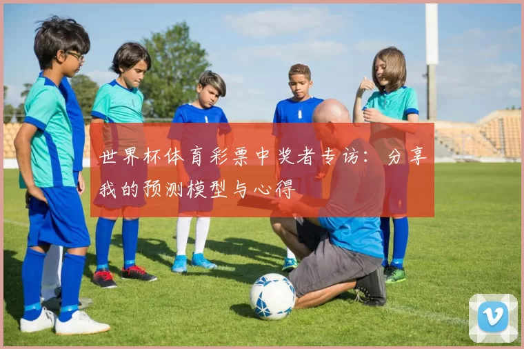 世界杯体育彩票中奖者专访：分享我的预测模型与心得