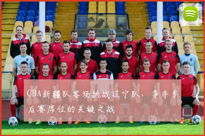 CBA新疆队客场挑战辽宁队,争夺季后赛席位的关键之战