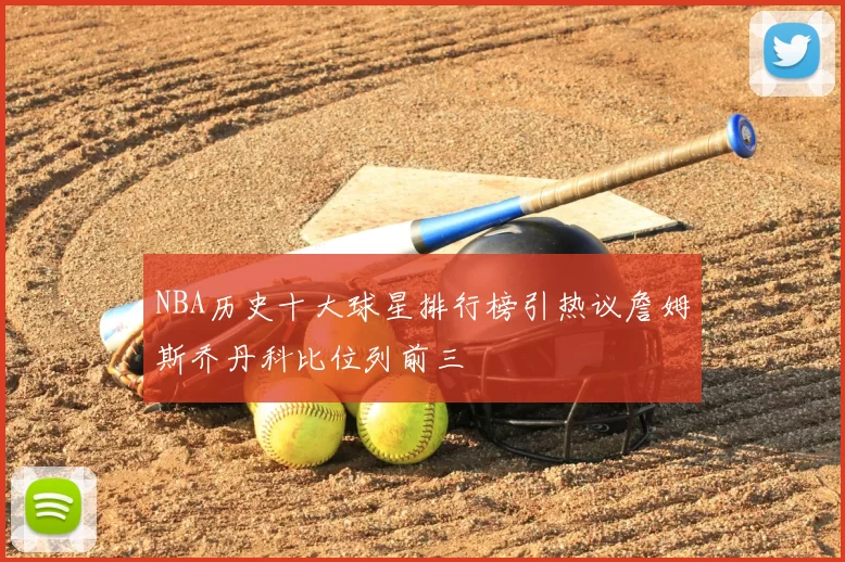 NBA历史十大球星排行榜引热议詹姆斯乔丹科比位列前三